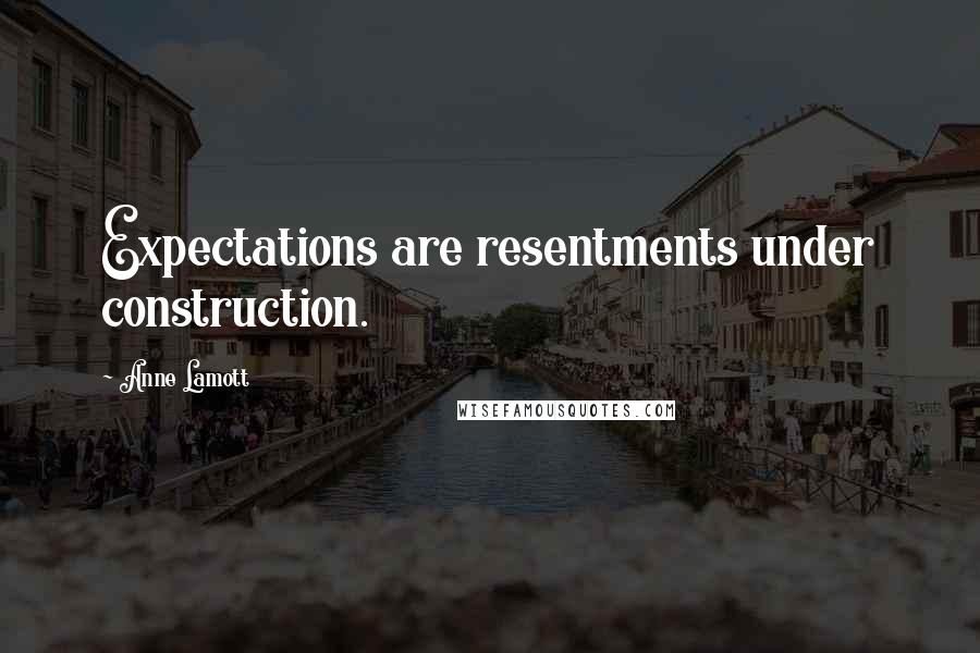 Anne Lamott Quotes: Expectations are resentments under construction.