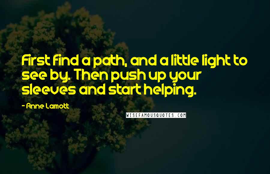 Anne Lamott Quotes: First find a path, and a little light to see by. Then push up your sleeves and start helping.