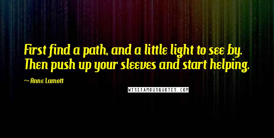 Anne Lamott Quotes: First find a path, and a little light to see by. Then push up your sleeves and start helping.
