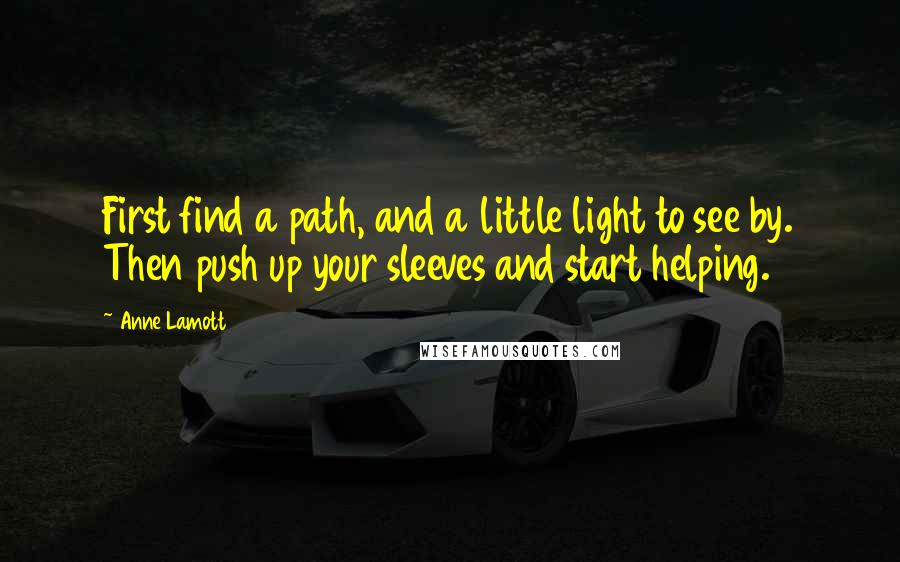 Anne Lamott Quotes: First find a path, and a little light to see by. Then push up your sleeves and start helping.