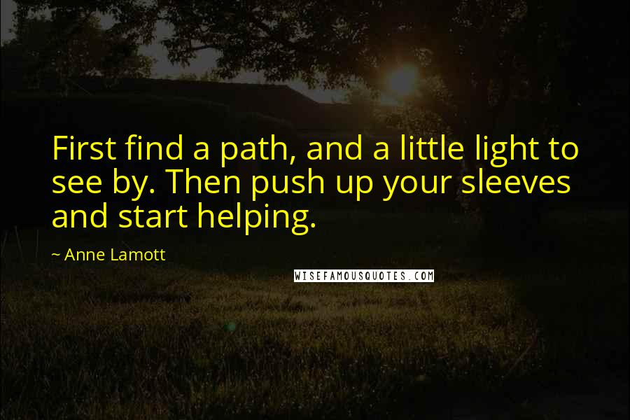 Anne Lamott Quotes: First find a path, and a little light to see by. Then push up your sleeves and start helping.