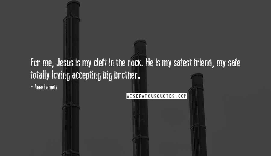Anne Lamott Quotes: For me, Jesus is my cleft in the rock. He is my safest friend, my safe totally loving accepting big brother.