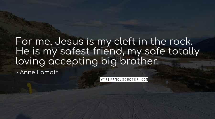 Anne Lamott Quotes: For me, Jesus is my cleft in the rock. He is my safest friend, my safe totally loving accepting big brother.