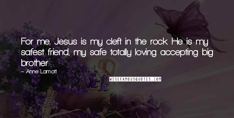 Anne Lamott Quotes: For me, Jesus is my cleft in the rock. He is my safest friend, my safe totally loving accepting big brother.