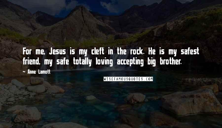 Anne Lamott Quotes: For me, Jesus is my cleft in the rock. He is my safest friend, my safe totally loving accepting big brother.