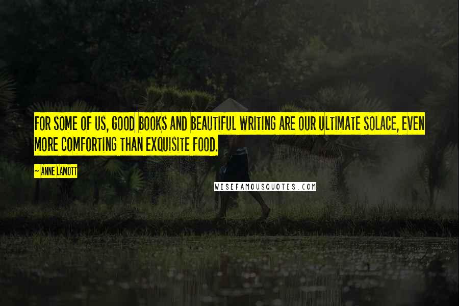 Anne Lamott Quotes: For some of us, good books and beautiful writing are our ultimate solace, even more comforting than exquisite food.