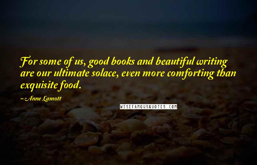 Anne Lamott Quotes: For some of us, good books and beautiful writing are our ultimate solace, even more comforting than exquisite food.
