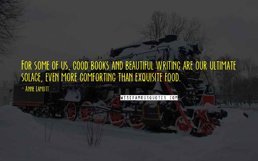 Anne Lamott Quotes: For some of us, good books and beautiful writing are our ultimate solace, even more comforting than exquisite food.