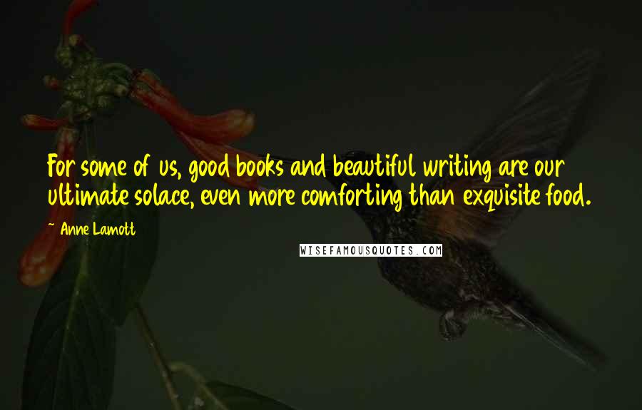 Anne Lamott Quotes: For some of us, good books and beautiful writing are our ultimate solace, even more comforting than exquisite food.