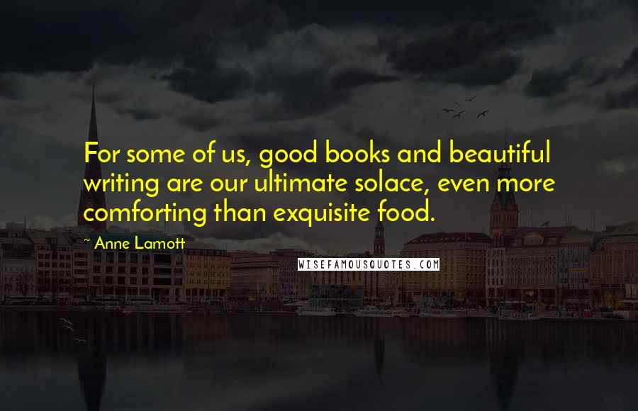 Anne Lamott Quotes: For some of us, good books and beautiful writing are our ultimate solace, even more comforting than exquisite food.