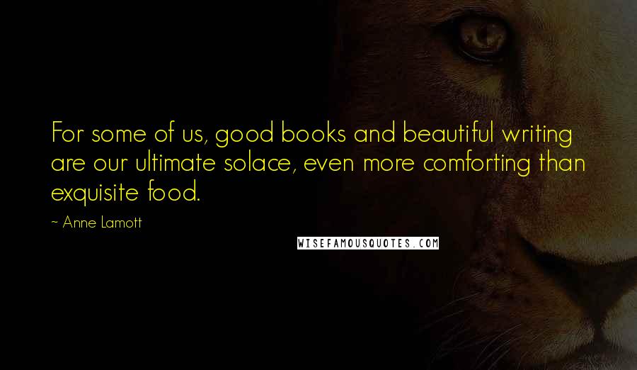 Anne Lamott Quotes: For some of us, good books and beautiful writing are our ultimate solace, even more comforting than exquisite food.