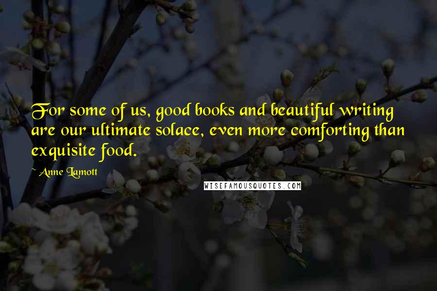 Anne Lamott Quotes: For some of us, good books and beautiful writing are our ultimate solace, even more comforting than exquisite food.