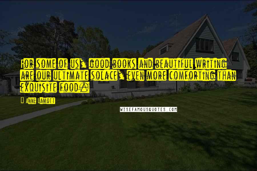Anne Lamott Quotes: For some of us, good books and beautiful writing are our ultimate solace, even more comforting than exquisite food.