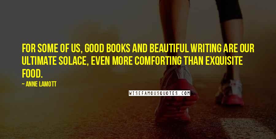 Anne Lamott Quotes: For some of us, good books and beautiful writing are our ultimate solace, even more comforting than exquisite food.