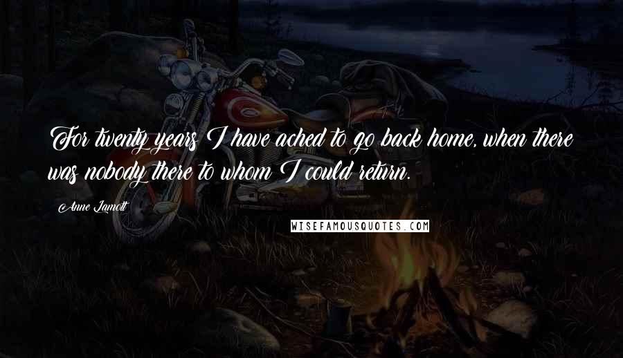 Anne Lamott Quotes: For twenty years I have ached to go back home, when there was nobody there to whom I could return.