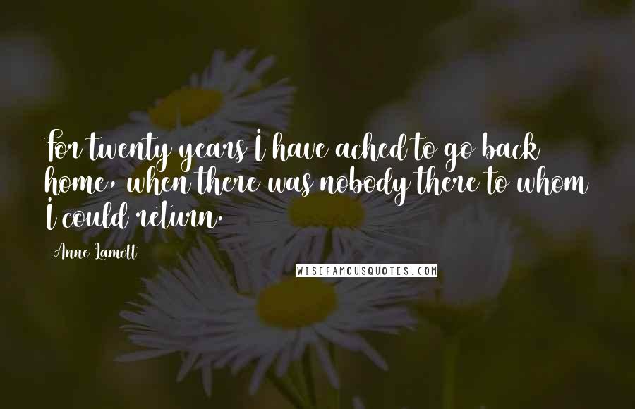 Anne Lamott Quotes: For twenty years I have ached to go back home, when there was nobody there to whom I could return.