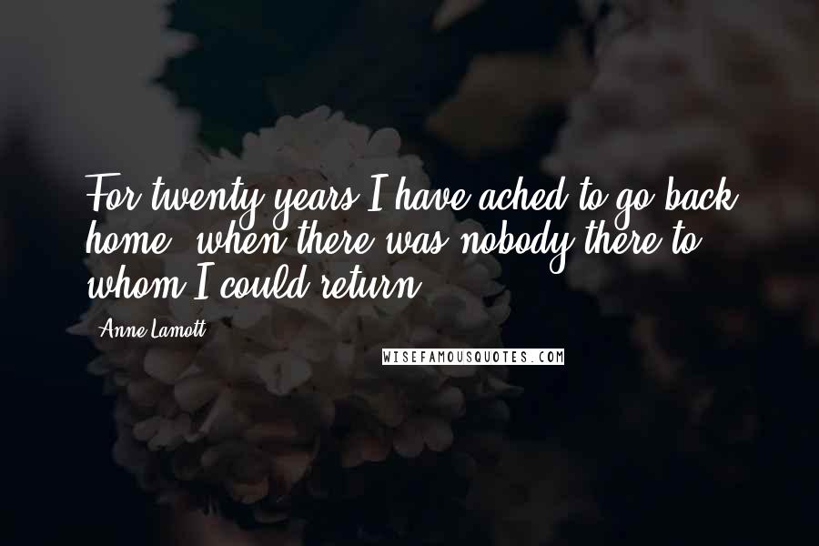 Anne Lamott Quotes: For twenty years I have ached to go back home, when there was nobody there to whom I could return.