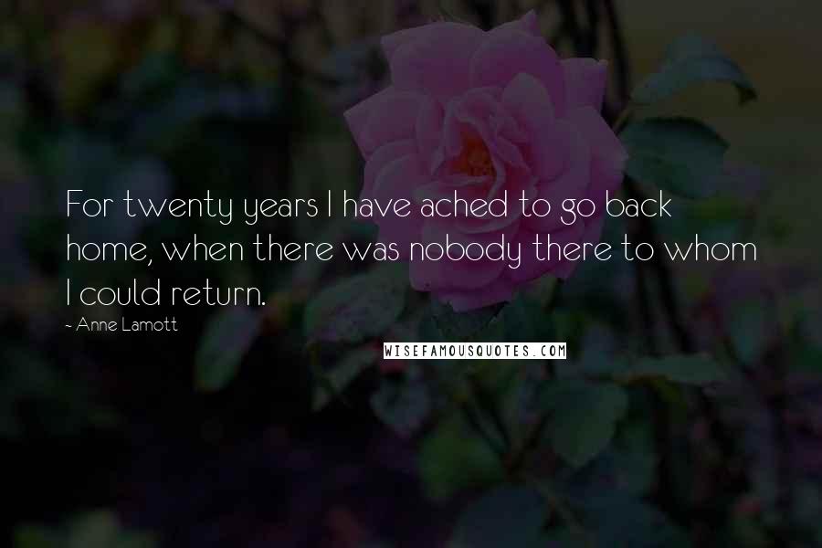 Anne Lamott Quotes: For twenty years I have ached to go back home, when there was nobody there to whom I could return.