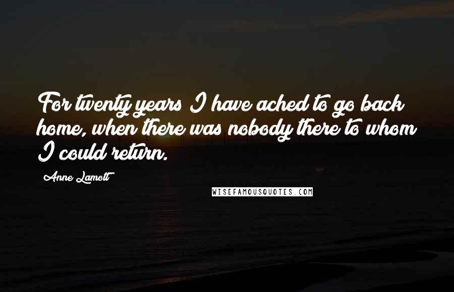 Anne Lamott Quotes: For twenty years I have ached to go back home, when there was nobody there to whom I could return.