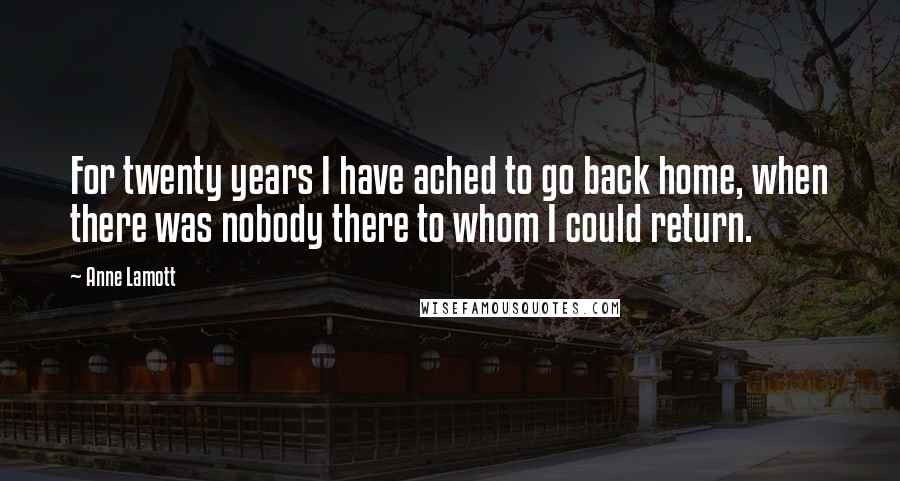 Anne Lamott Quotes: For twenty years I have ached to go back home, when there was nobody there to whom I could return.