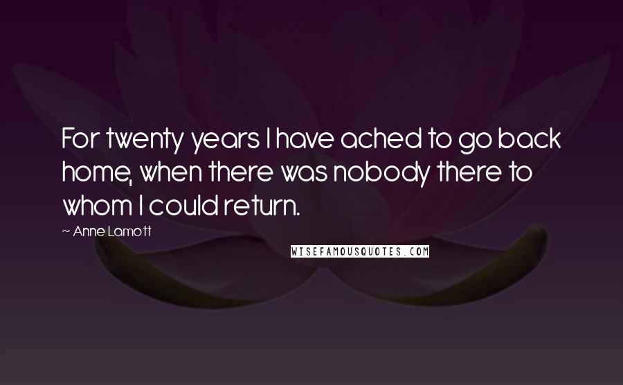 Anne Lamott Quotes: For twenty years I have ached to go back home, when there was nobody there to whom I could return.