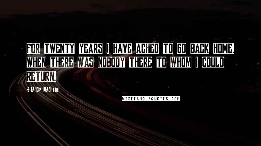 Anne Lamott Quotes: For twenty years I have ached to go back home, when there was nobody there to whom I could return.
