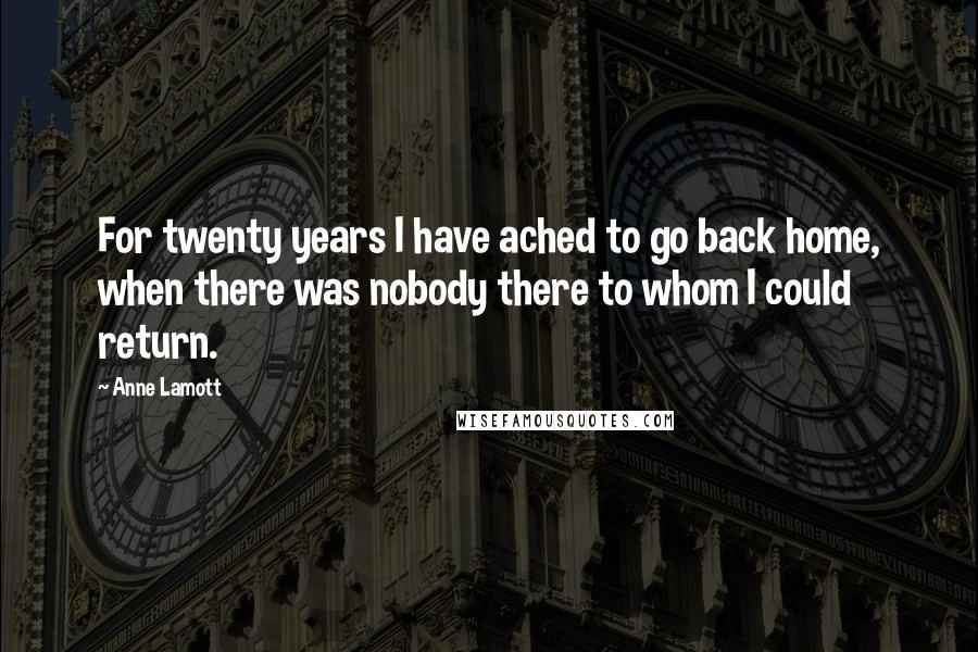 Anne Lamott Quotes: For twenty years I have ached to go back home, when there was nobody there to whom I could return.