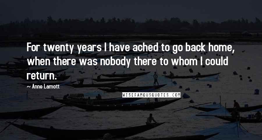 Anne Lamott Quotes: For twenty years I have ached to go back home, when there was nobody there to whom I could return.