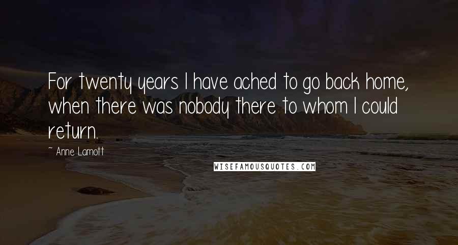 Anne Lamott Quotes: For twenty years I have ached to go back home, when there was nobody there to whom I could return.