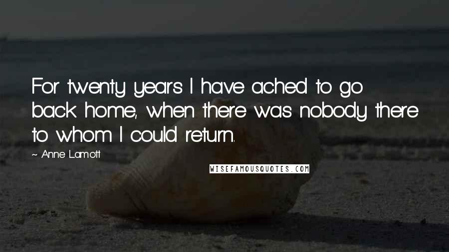 Anne Lamott Quotes: For twenty years I have ached to go back home, when there was nobody there to whom I could return.