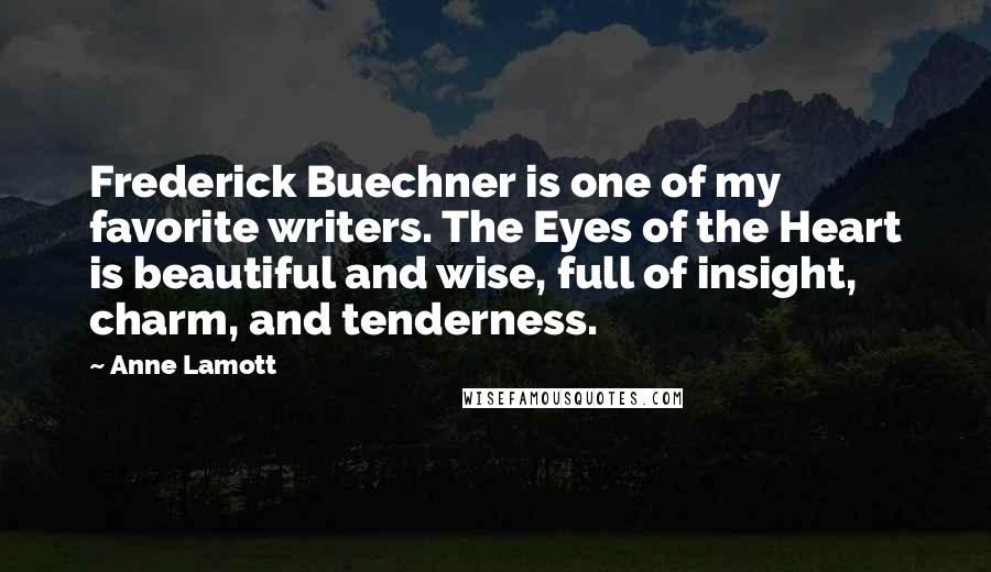 Anne Lamott Quotes: Frederick Buechner is one of my favorite writers. The Eyes of the Heart is beautiful and wise, full of insight, charm, and tenderness.