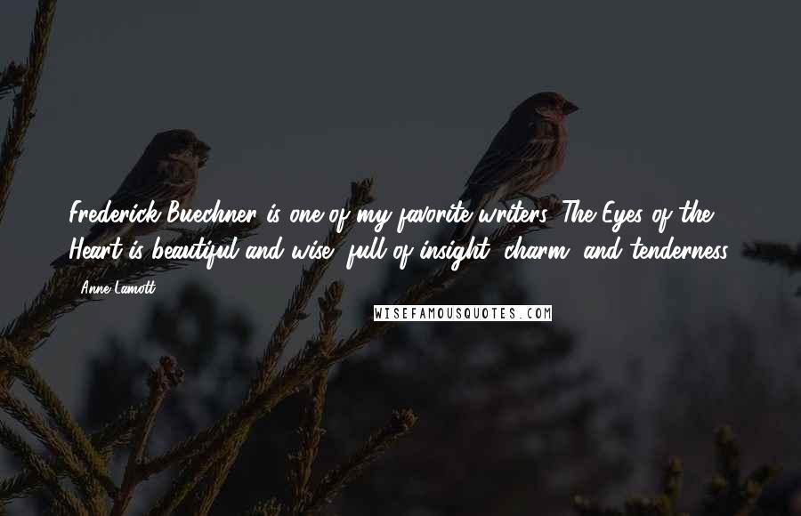 Anne Lamott Quotes: Frederick Buechner is one of my favorite writers. The Eyes of the Heart is beautiful and wise, full of insight, charm, and tenderness.
