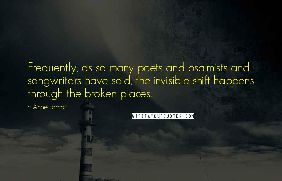 Anne Lamott Quotes: Frequently, as so many poets and psalmists and songwriters have said, the invisible shift happens through the broken places.