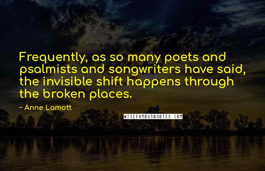 Anne Lamott Quotes: Frequently, as so many poets and psalmists and songwriters have said, the invisible shift happens through the broken places.