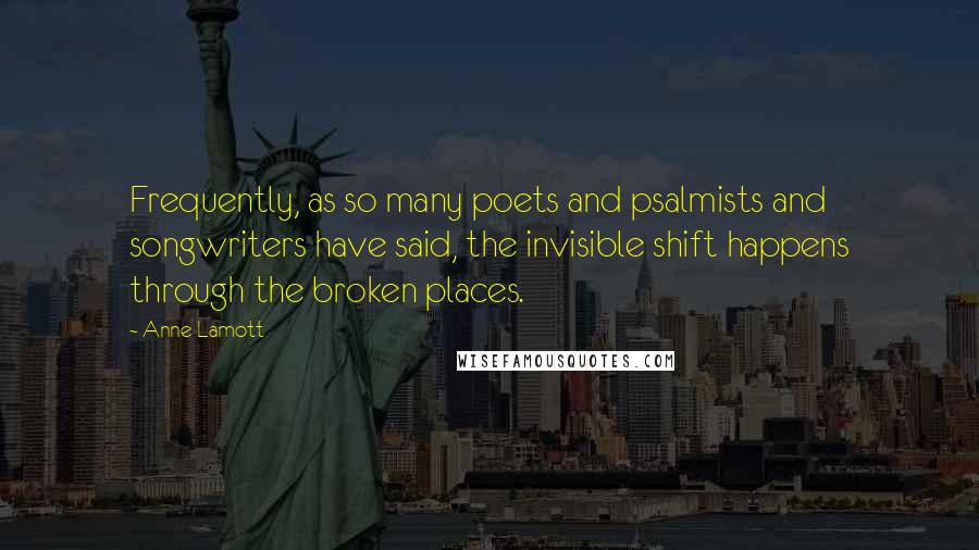 Anne Lamott Quotes: Frequently, as so many poets and psalmists and songwriters have said, the invisible shift happens through the broken places.