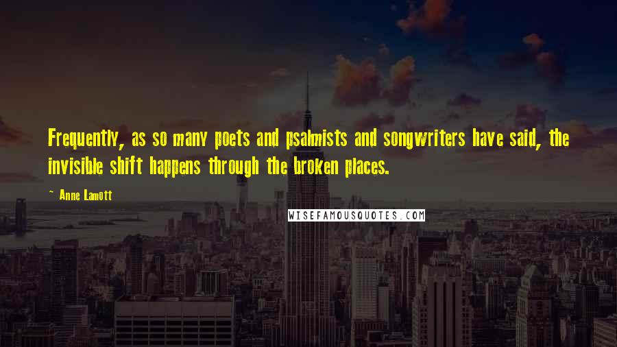 Anne Lamott Quotes: Frequently, as so many poets and psalmists and songwriters have said, the invisible shift happens through the broken places.