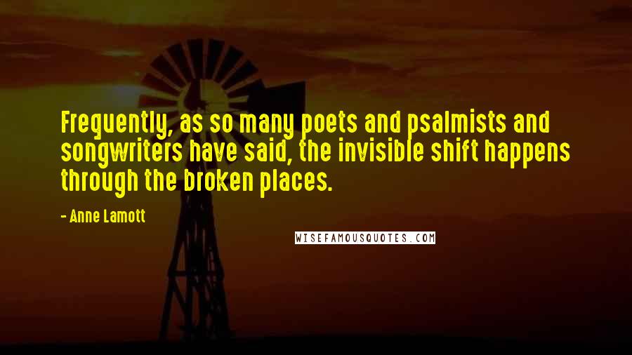 Anne Lamott Quotes: Frequently, as so many poets and psalmists and songwriters have said, the invisible shift happens through the broken places.