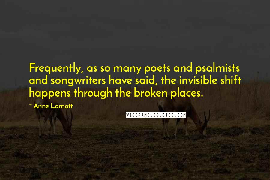 Anne Lamott Quotes: Frequently, as so many poets and psalmists and songwriters have said, the invisible shift happens through the broken places.