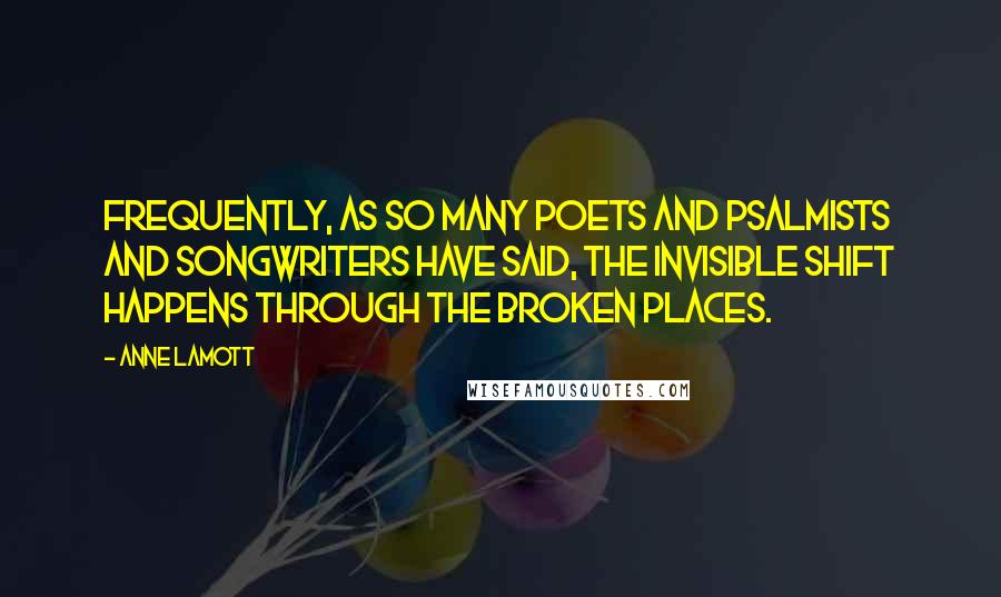 Anne Lamott Quotes: Frequently, as so many poets and psalmists and songwriters have said, the invisible shift happens through the broken places.