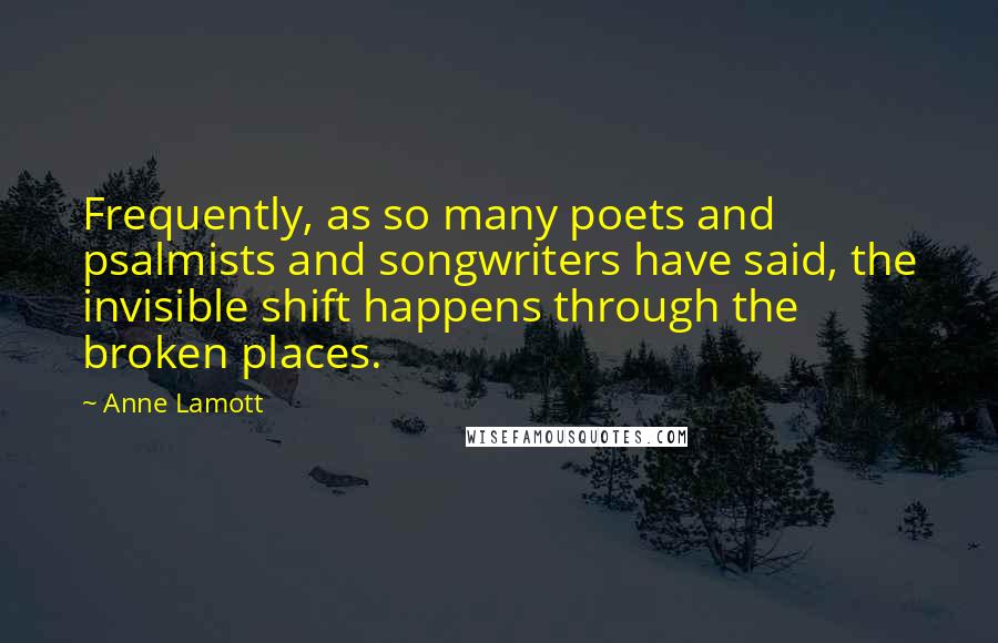 Anne Lamott Quotes: Frequently, as so many poets and psalmists and songwriters have said, the invisible shift happens through the broken places.
