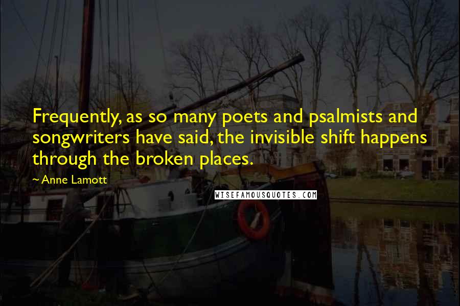 Anne Lamott Quotes: Frequently, as so many poets and psalmists and songwriters have said, the invisible shift happens through the broken places.