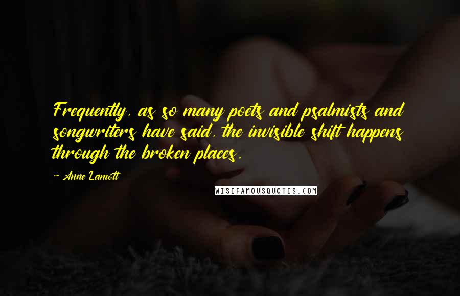 Anne Lamott Quotes: Frequently, as so many poets and psalmists and songwriters have said, the invisible shift happens through the broken places.