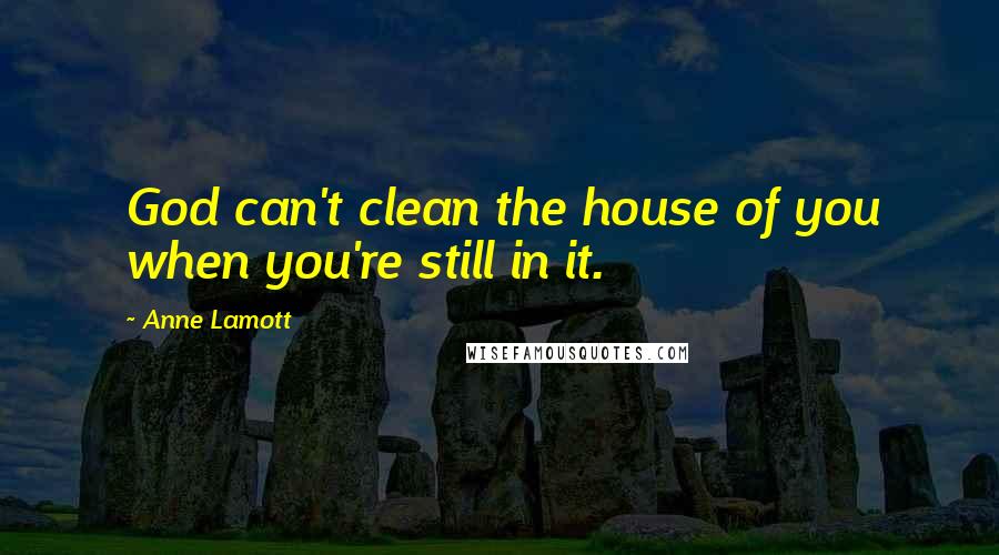 Anne Lamott Quotes: God can't clean the house of you when you're still in it.