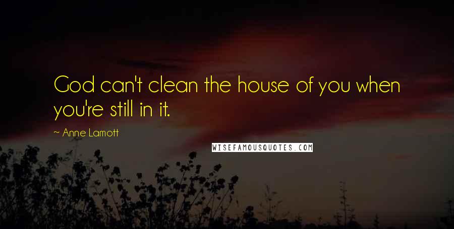 Anne Lamott Quotes: God can't clean the house of you when you're still in it.