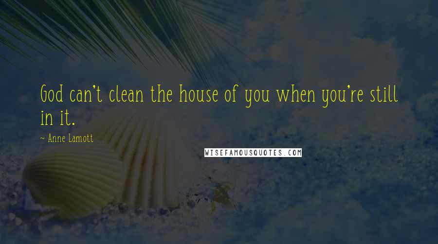 Anne Lamott Quotes: God can't clean the house of you when you're still in it.