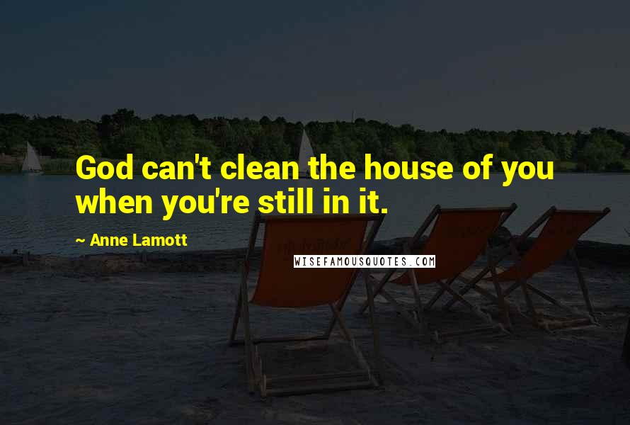 Anne Lamott Quotes: God can't clean the house of you when you're still in it.