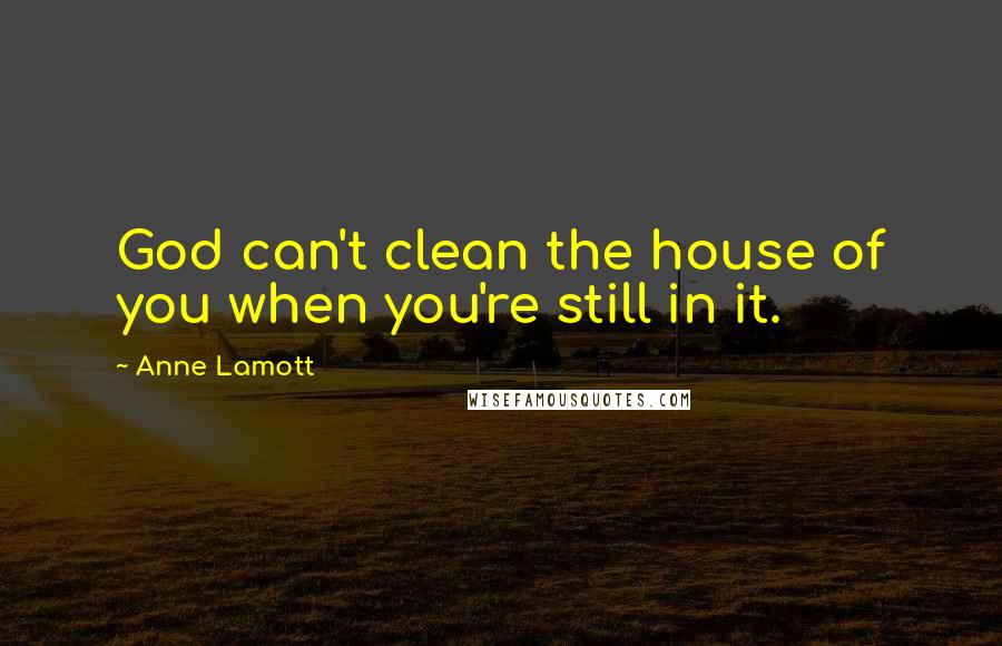 Anne Lamott Quotes: God can't clean the house of you when you're still in it.