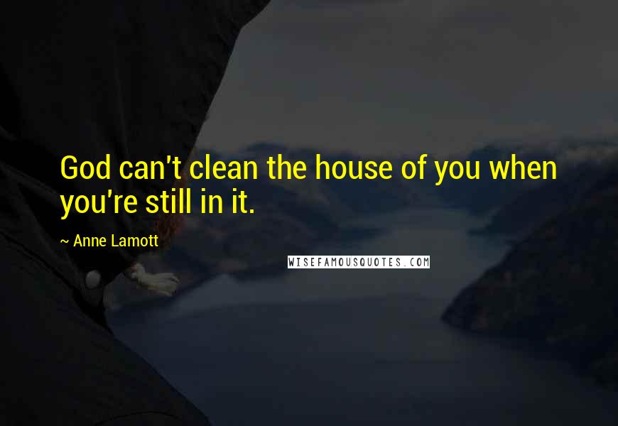 Anne Lamott Quotes: God can't clean the house of you when you're still in it.