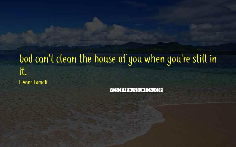 Anne Lamott Quotes: God can't clean the house of you when you're still in it.