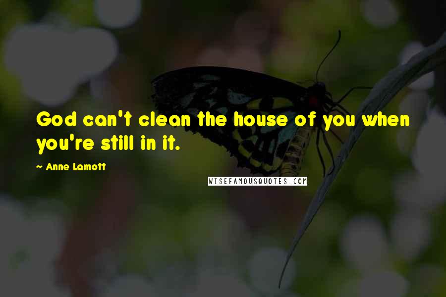 Anne Lamott Quotes: God can't clean the house of you when you're still in it.
